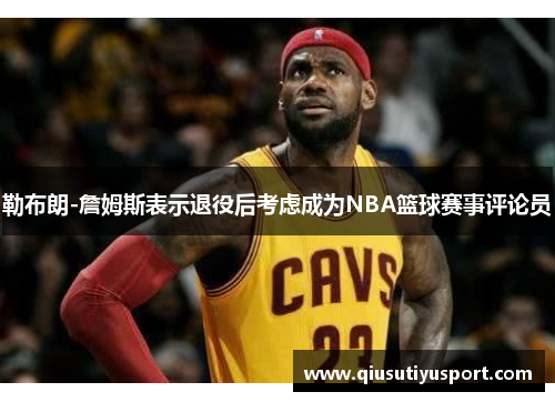 勒布朗-詹姆斯表示退役后考虑成为NBA篮球赛事评论员